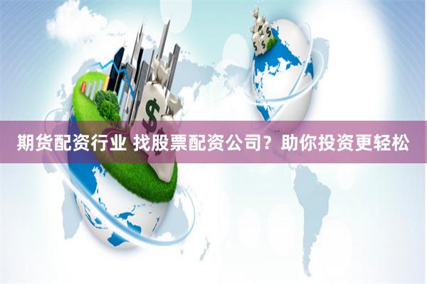期货配资行业 找股票配资公司？助你投资更轻松