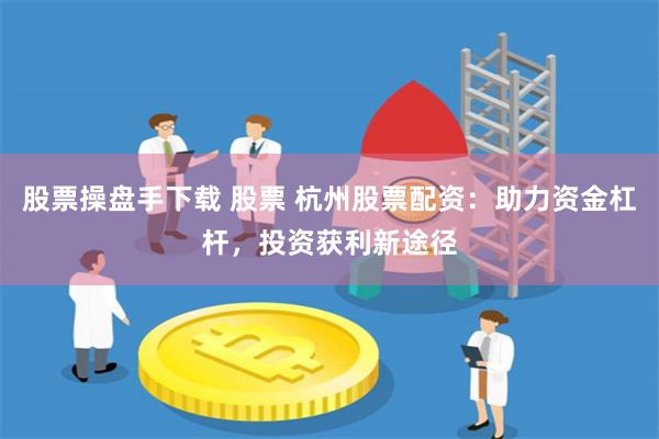 股票操盘手下载 股票 杭州股票配资：助力资金杠杆，投资获利新途径