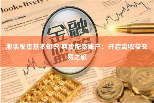 股票配资基本知识 期货配资账户：开启高收益交易之旅