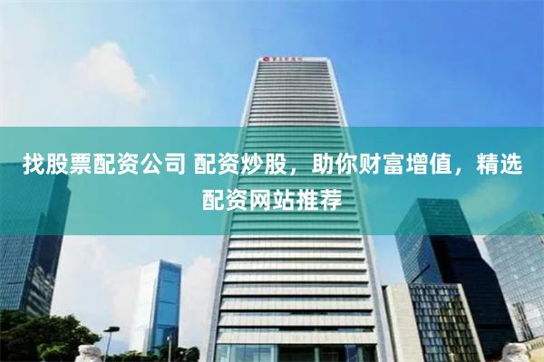 找股票配资公司 配资炒股，助你财富增值，精选配资网站推荐