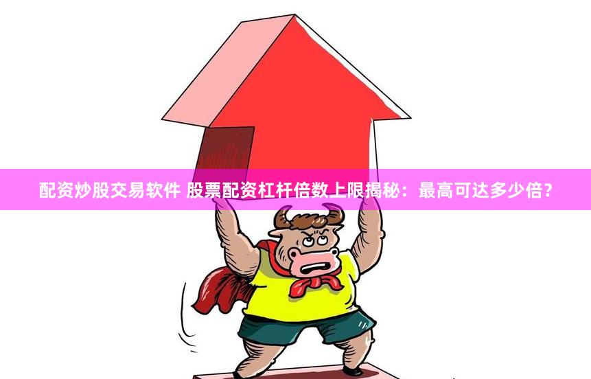 配资炒股交易软件 股票配资杠杆倍数上限揭秘：最高可达多少倍？