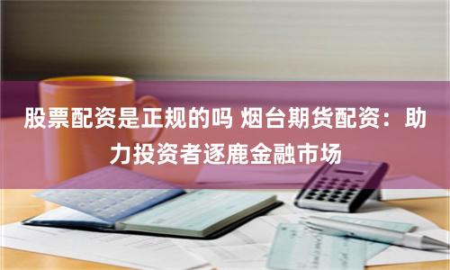 股票配资是正规的吗 烟台期货配资：助力投资者逐鹿金融市场