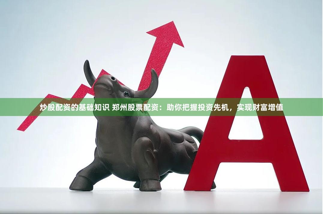 炒股配资的基础知识 郑州股票配资：助你把握投资先机，实现财富增值