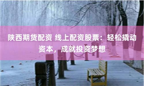 陕西期货配资 线上配资股票：轻松撬动资本，成就投资梦想