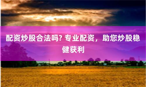 配资炒股合法吗? 专业配资，助您炒股稳健获利