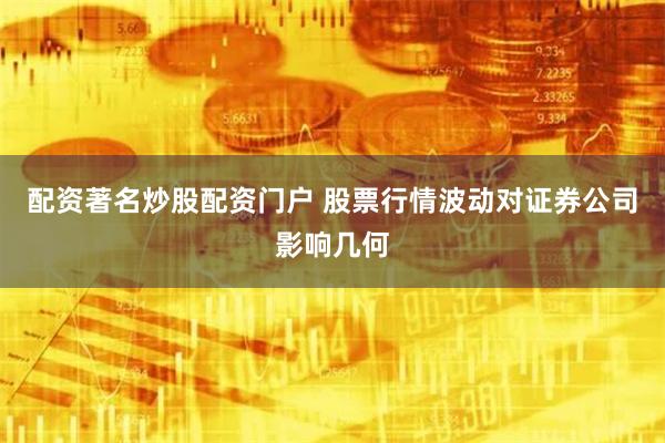 配资著名炒股配资门户 股票行情波动对证券公司影响几何