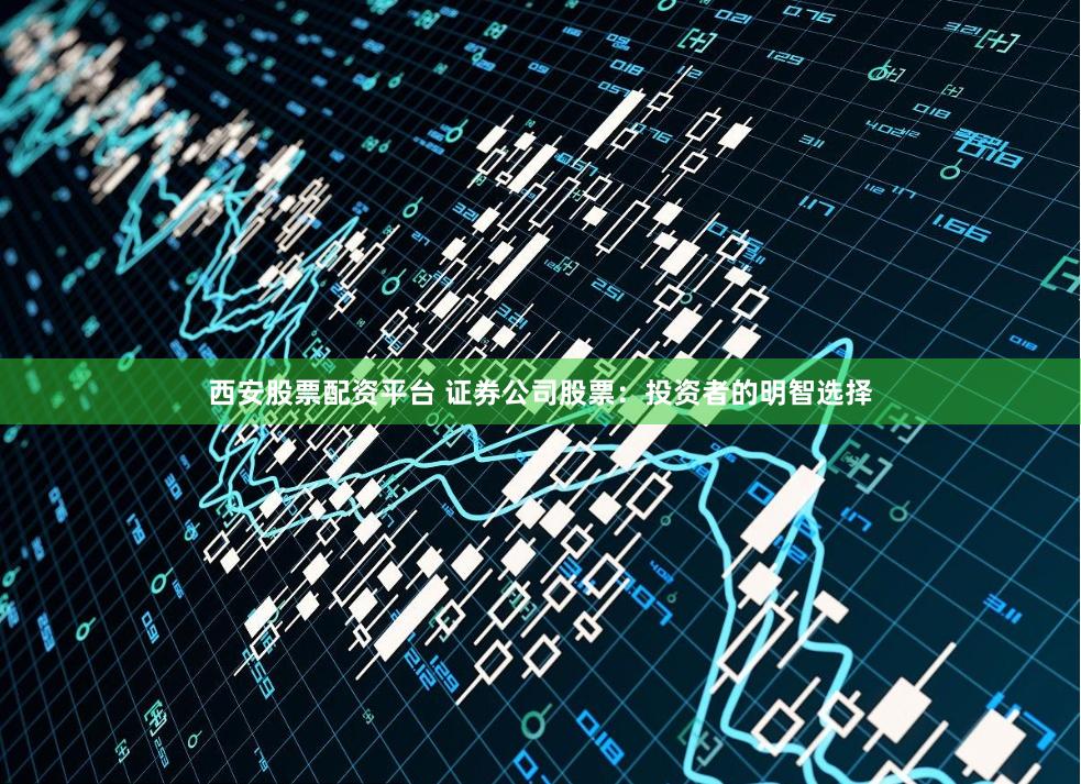 西安股票配资平台 证券公司股票：投资者的明智选择