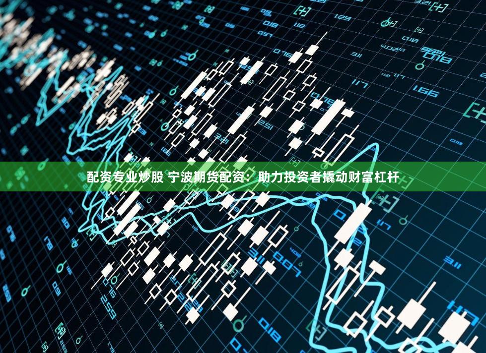 配资专业炒股 宁波期货配资：助力投资者撬动财富杠杆