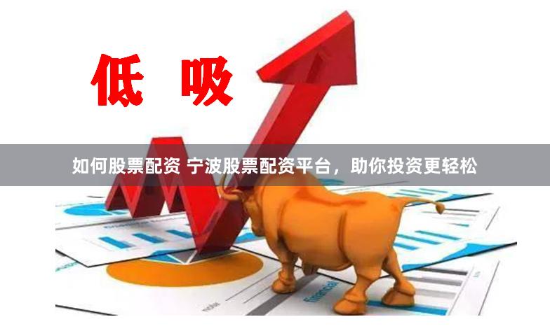如何股票配资 宁波股票配资平台，助你投资更轻松