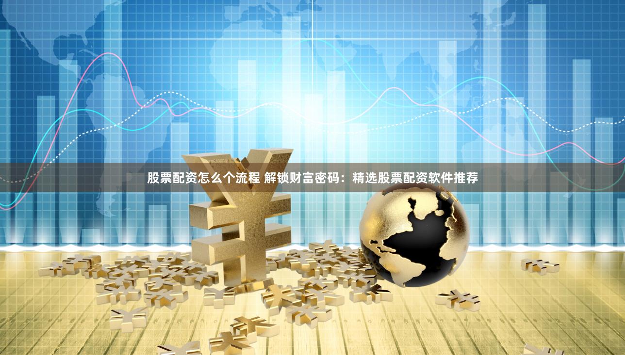 股票配资怎么个流程 解锁财富密码：精选股票配资软件推荐
