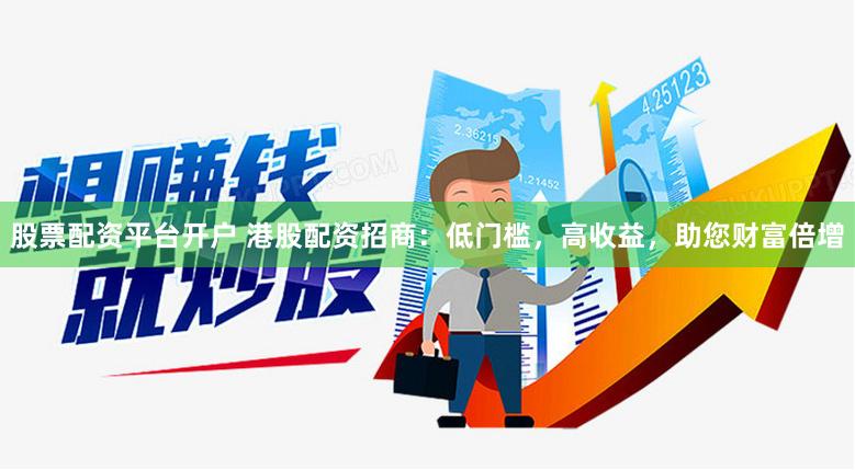 股票配资平台开户 港股配资招商：低门槛，高收益，助您财富倍增