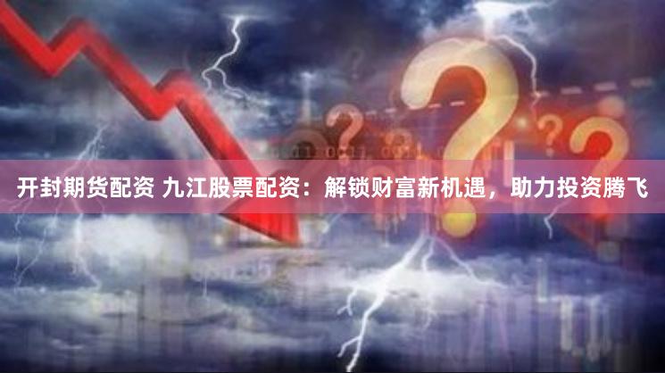 开封期货配资 九江股票配资：解锁财富新机遇，助力投资腾飞