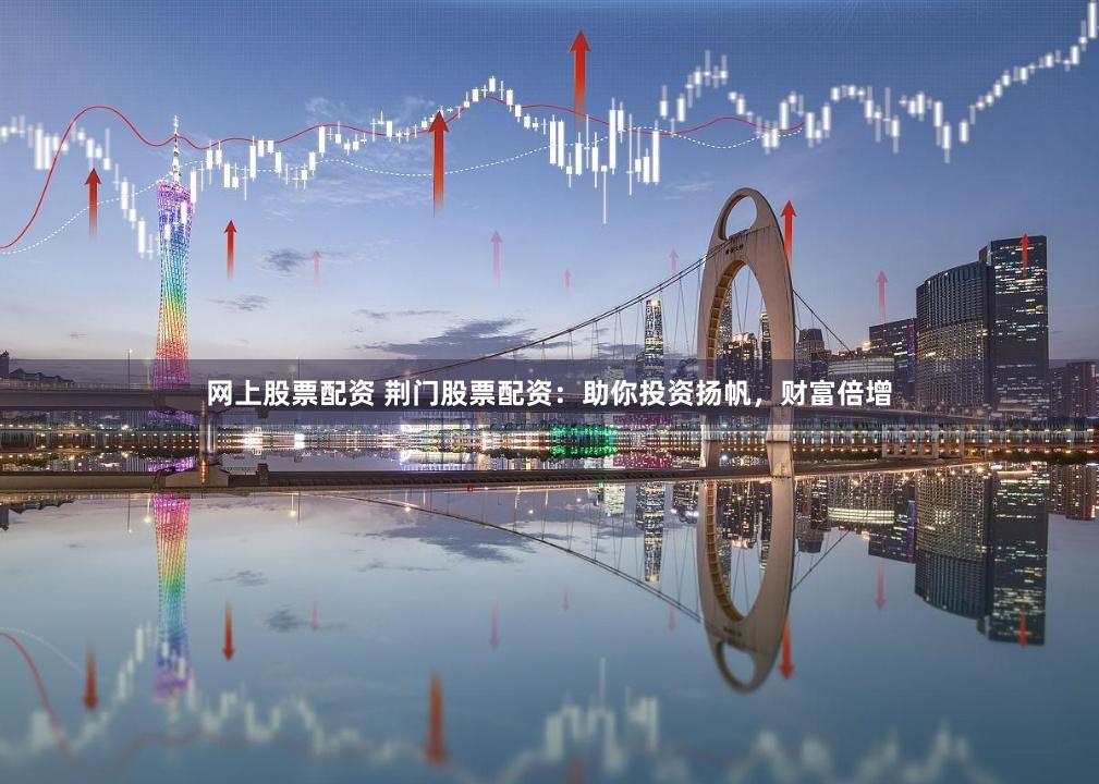 网上股票配资 荆门股票配资：助你投资扬帆，财富倍增
