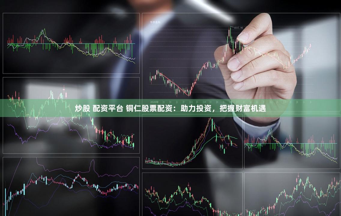炒股 配资平台 铜仁股票配资：助力投资，把握财富机遇
