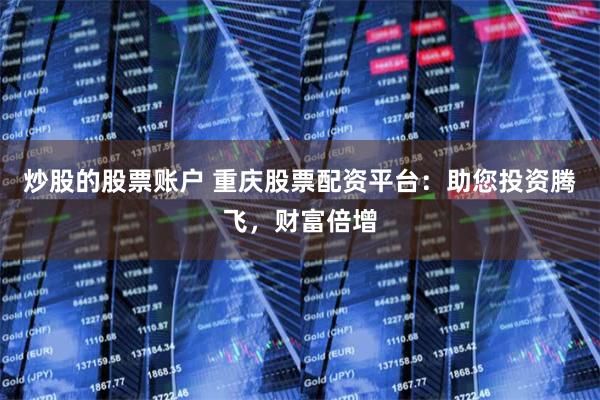 炒股的股票账户 重庆股票配资平台：助您投资腾飞，财富倍增