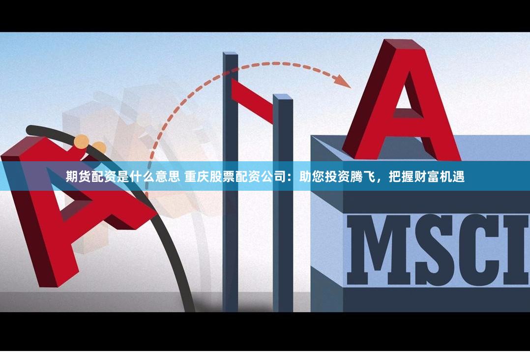 期货配资是什么意思 重庆股票配资公司：助您投资腾飞，把握财富机遇