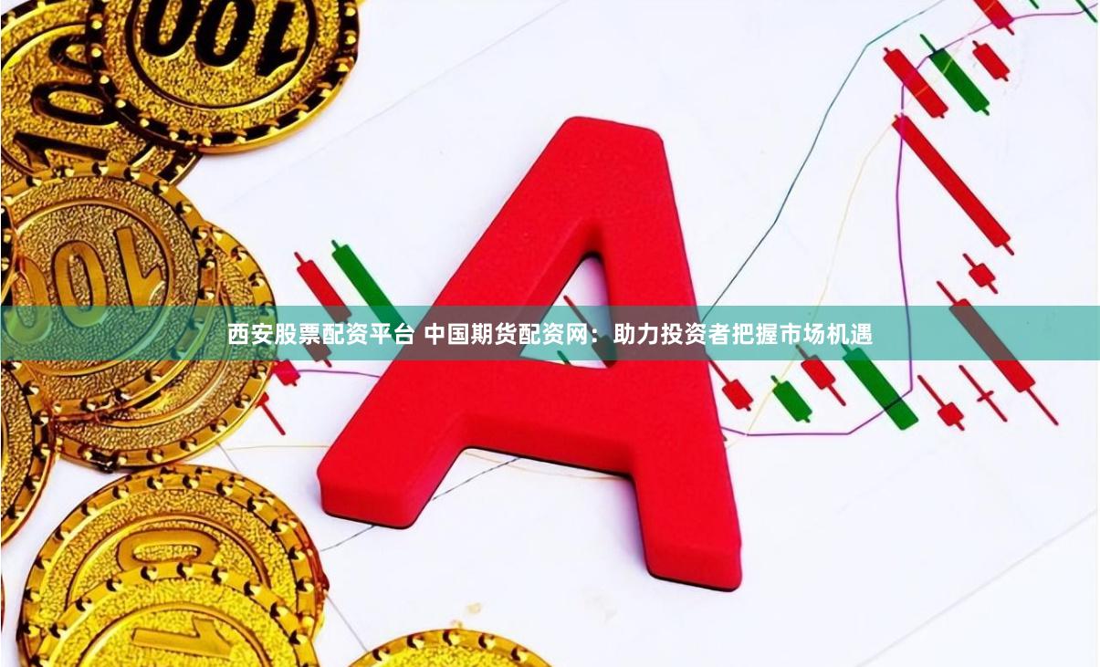 西安股票配资平台 中国期货配资网：助力投资者把握市场机遇