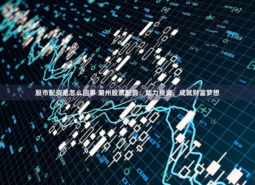 股市配资是怎么回事 潮州股票配资：助力投资，成就财富梦想