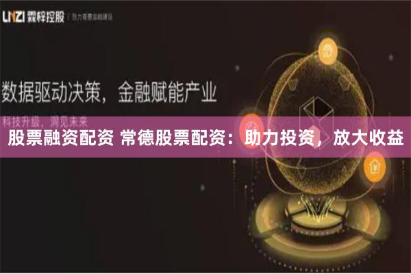 股票融资配资 常德股票配资：助力投资，放大收益
