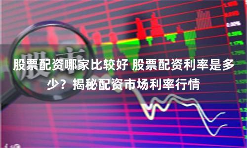 股票配资哪家比较好 股票配资利率是多少？揭秘配资市场利率行情