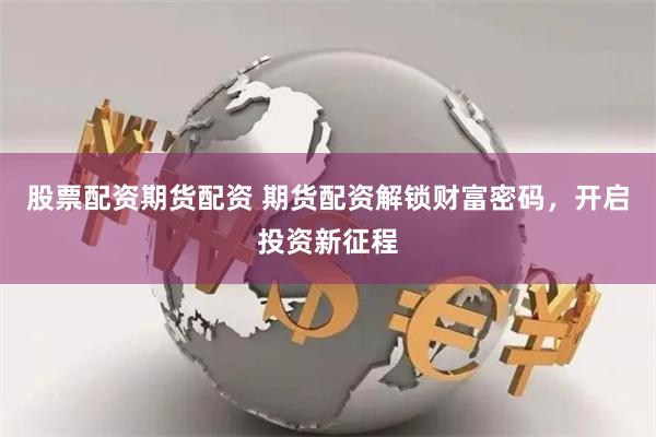 股票配资期货配资 期货配资解锁财富密码，开启投资新征程