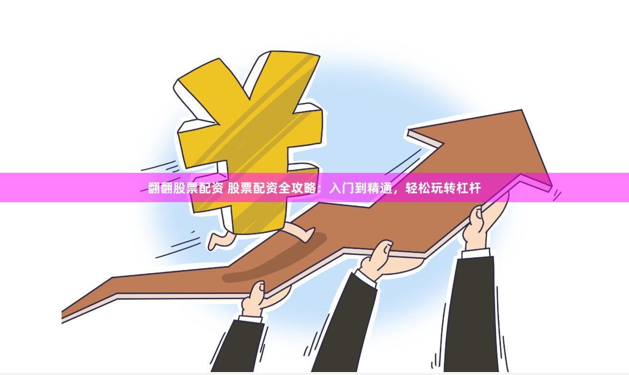 翻翻股票配资 股票配资全攻略：入门到精通，轻松玩转杠杆