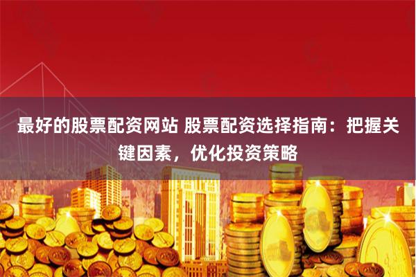 最好的股票配资网站 股票配资选择指南：把握关键因素，优化投资策略