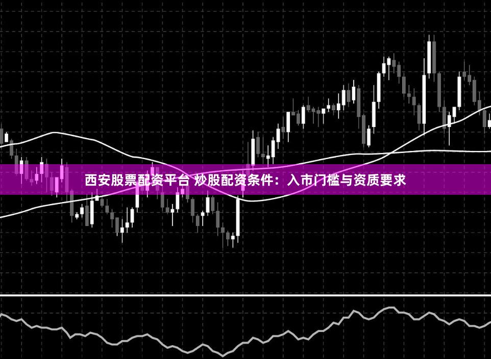 西安股票配资平台 炒股配资条件：入市门槛与资质要求