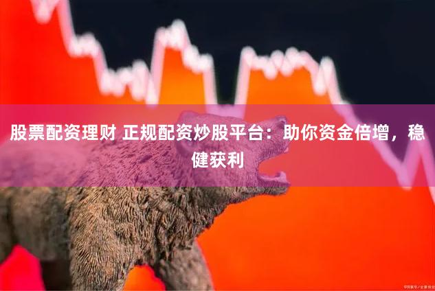 股票配资理财 正规配资炒股平台：助你资金倍增，稳健获利