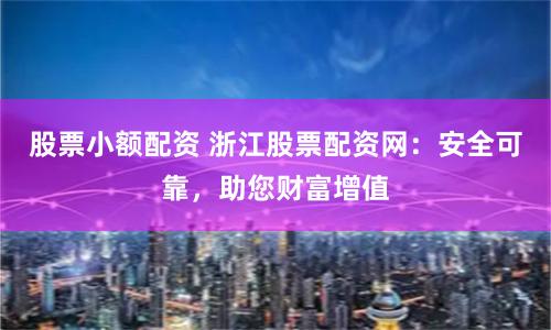 股票小额配资 浙江股票配资网：安全可靠，助您财富增值