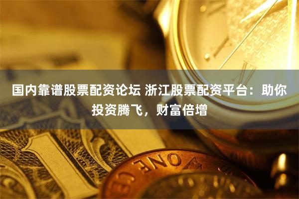 国内靠谱股票配资论坛 浙江股票配资平台：助你投资腾飞，财富倍增
