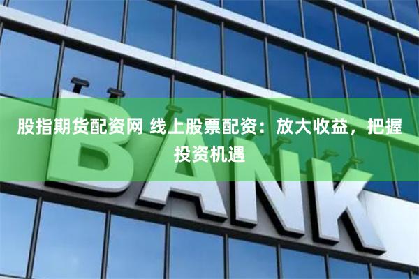 股指期货配资网 线上股票配资：放大收益，把握投资机遇