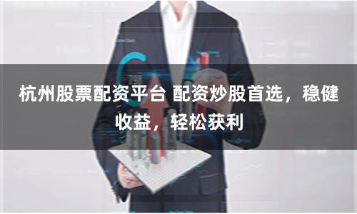 杭州股票配资平台 配资炒股首选，稳健收益，轻松获利