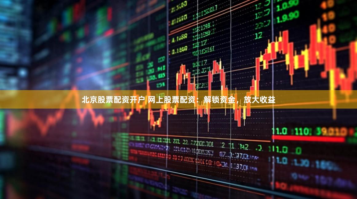 北京股票配资开户 网上股票配资：解锁资金，放大收益