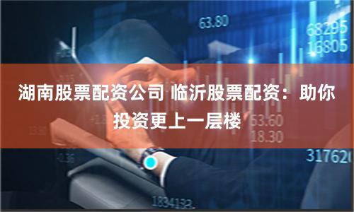 湖南股票配资公司 临沂股票配资：助你投资更上一层楼