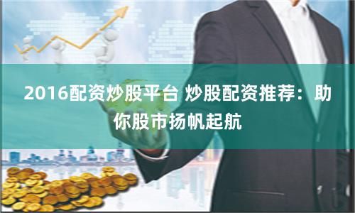 2016配资炒股平台 炒股配资推荐：助你股市扬帆起航