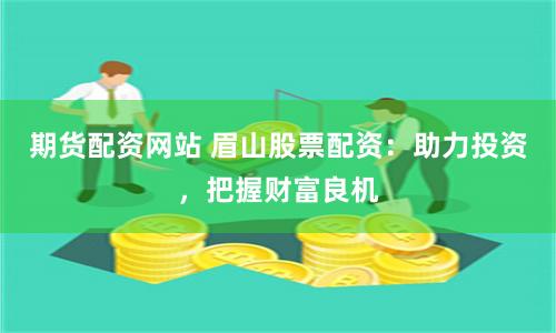 期货配资网站 眉山股票配资：助力投资，把握财富良机