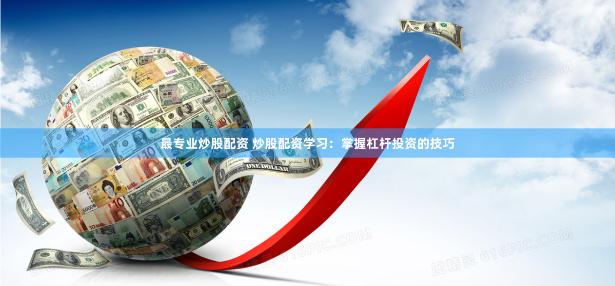 最专业炒股配资 炒股配资学习：掌握杠杆投资的技巧