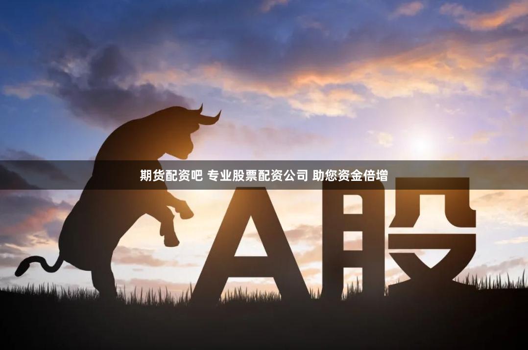期货配资吧 专业股票配资公司 助您资金倍增