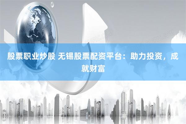 股票职业炒股 无锡股票配资平台：助力投资，成就财富