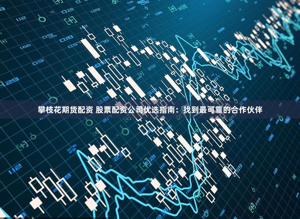 攀枝花期货配资 股票配资公司优选指南：找到最可靠的合作伙伴