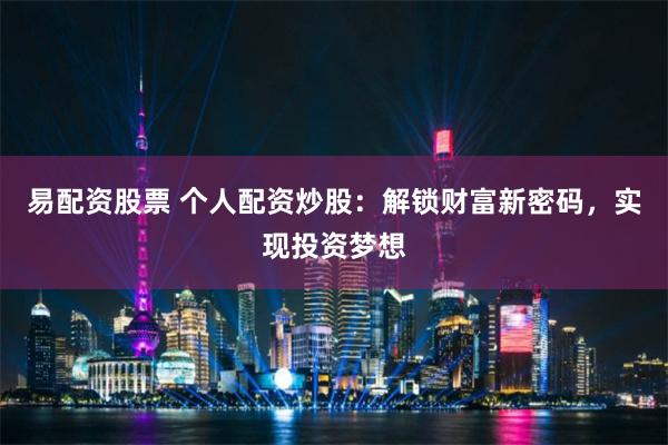 易配资股票 个人配资炒股：解锁财富新密码，实现投资梦想