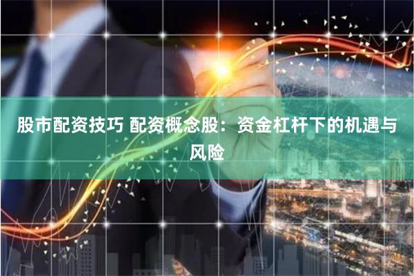 股市配资技巧 配资概念股：资金杠杆下的机遇与风险