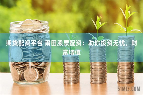 期货配资平台 莆田股票配资：助你投资无忧，财富增值