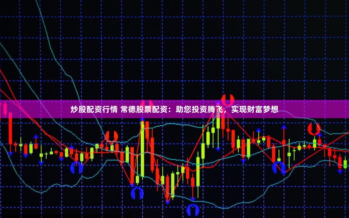 炒股配资行情 常德股票配资：助您投资腾飞，实现财富梦想