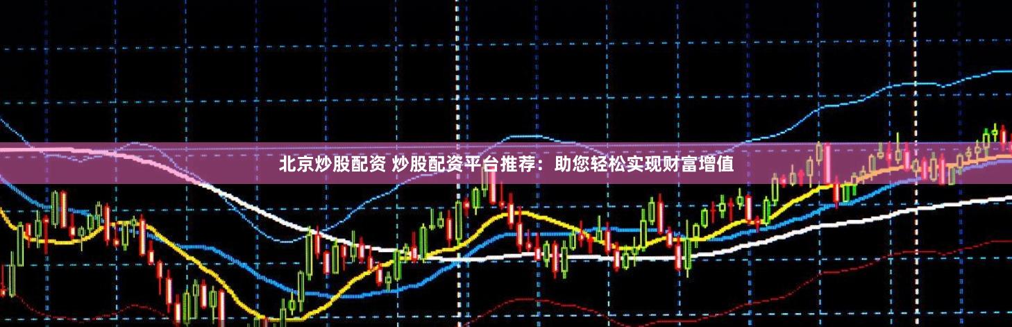 北京炒股配资 炒股配资平台推荐：助您轻松实现财富增值