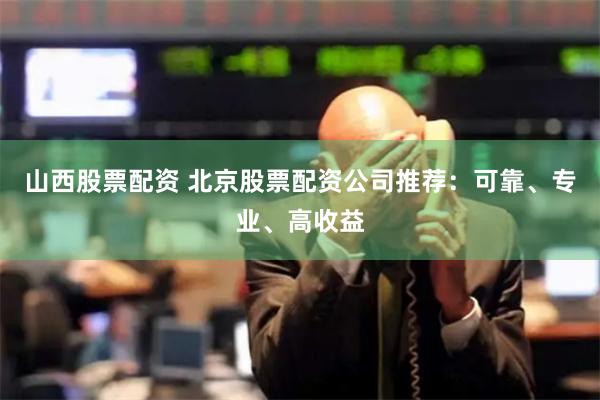 山西股票配资 北京股票配资公司推荐：可靠、专业、高收益