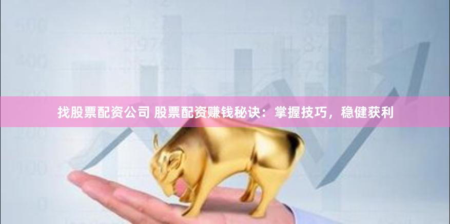 找股票配资公司 股票配资赚钱秘诀：掌握技巧，稳健获利