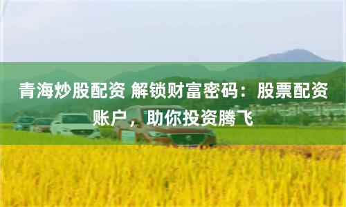 青海炒股配资 解锁财富密码：股票配资账户，助你投资腾飞