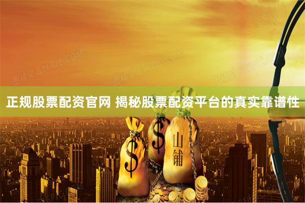 正规股票配资官网 揭秘股票配资平台的真实靠谱性